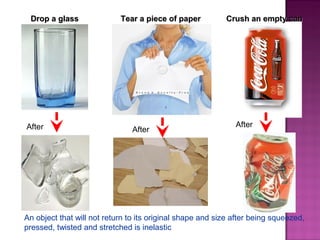 Drop a glassDrop a glass
After After
Tear a piece of paperTear a piece of paper
After
Crush an empty canCrush an empty can
An object that will not return to its original shape and size after being squeezed,
pressed, twisted and stretched is inelastic
 