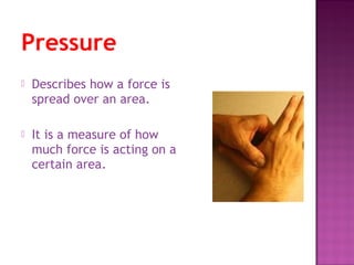 Pressure
 Describes how a force is
spread over an area.
 It is a measure of how
much force is acting on a
certain area.
 