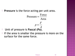 Pressure is the force acting per unit area.
 Unit of pressure is Pascal (Pa).
 If the area is smaller the pressure is more on the
surface for the same force.
Pressure 22
Area
Force
Pressure =
A
F
p =
 