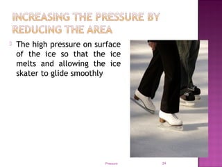  The high pressure on surface
of the ice so that the ice
melts and allowing the ice
skater to glide smoothly
Pressure 24
 