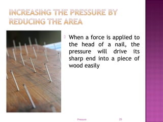  When a force is applied to
the head of a nail, the
pressure will drive its
sharp end into a piece of
wood easily
Pressure 25
 