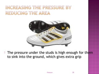  The pressure under the studs is high enough for them
to sink into the ground, which gives extra grip
Pressure 26
 