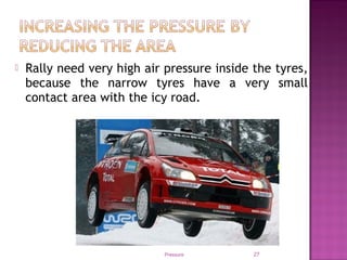 Rally need very high air pressure inside the tyres,
because the narrow tyres have a very small
contact area with the icy road.
Pressure 27
 