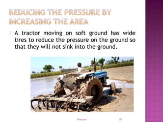  A tractor moving on soft ground has wide
tires to reduce the pressure on the ground so
that they will not sink into the ground.
Pressure 29
 