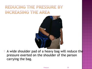  A wide shoulder pad of a heavy bag will reduce the
pressure exerted on the shoulder of the person
carrying the bag.
Pressure 30
 