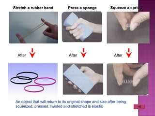 Stretch a rubber bandStretch a rubber band
After
An object that will return to its original shape and size after being
squeezed, pressed, twisted and stretched is elastic
After After
Press a spongePress a sponge Squeeze a springSqueeze a spring
 