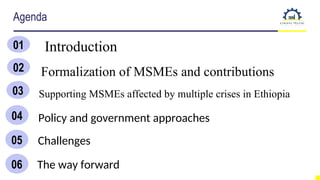 Agenda
01
02
03
05
Introduction
Formalization of MSMEs and contributions
Supporting MSMEs affected by multiple crises in Ethiopia
Policy and government approaches
06 The way forward
Challenges
04
 