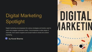 Digital Marketing
Spotlight
Digital marketing encompasses the various strategies and tactics used to
reach and engage customers online. It encompasses a wide range of
channels, from search engines and social media to email and content
marketing.
by Kunal Sharma
 
