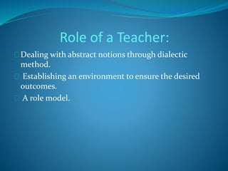 Role of a Teacher: 
Dealing with abstract notions through dialectic 
method. 
Establishing an environment to ensure the desired 
outcomes. 
A role model. 
 