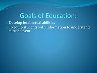 Goals of Education: 
Develop intellectual abilities 
To equip students with information to understand 
current event 
 