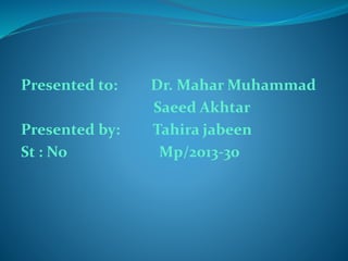 Presented to: Dr. MaharMuhammad 
Saeed Akhtar 
Presented by: Tahira jabeen 
St : No Mp/2013-30 
 