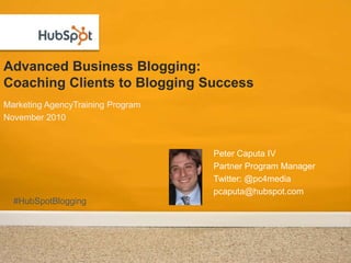 Advanced Business Blogging: Coaching Clients to Blogging Success Marketing AgencyTraining Program November 2010 Peter Caputa IV Partner Program Manager Twitter: @pc4media pcaputa@hubspot.com #HubSpotBlogging 