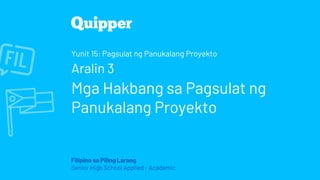 Filipino sa Piling Larang
Senior High School Applied - Academic
Yunit 15: Pagsulat ng Panukalang Proyekto
Aralin 3
Mga Hakbang sa Pagsulat ng
Panukalang Proyekto
 