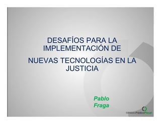 DESAFÍOS PARA LA
   IMPLEMENTACIÓN DE
NUEVAS TECNOLOGÍAS EN LA
        JUSTICIA



              Pablo
              Fraga
 