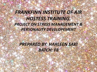 FRANKFINN INSTITUTE OF AIR
HOSTESS TRAINING.
PROJECT ON STRESS MANAGEMENT &
PERSONALITY DEVELOPEMENT
PREPARED BY: HARLEEN SAKI
BATCH: F8
 