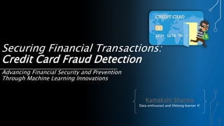 Securing Financial Transactions:
Credit Card Fraud Detection
Advancing Financial Security and Prevention
Through Machine Learning Innovations
Kamakshi Sharma
Data enthusiast and lifelong learner ✨
 