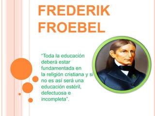 FREDERIK
FROEBEL
“Toda la educación
deberá estar
fundamentada en
la religión cristiana y si
no es así será una
educación estéril,
defectuosa e
incompleta”.
 