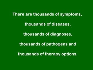 There are thousands of symptoms,

     thousands of diseases,

    thousands of diagnoses,

   thousands of pathogens and

  thousands of therapy options.
 