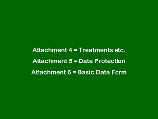 Attachment 4 = Treatments etc.
Attachment 5 = Data Protection
Attachment 6 = Basic Data Form
 