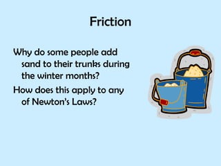 Friction Why do some people add sand to their trunks during the winter months? How does this apply to any of Newton’s Laws? 