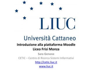 Introduzione alla piattaforma Moodle
Liceo Frisi Monza
Sara Genone
CETIC – Centro di Ricerca Sistemi Informativi
http://cetic.liuc.it
www.liuc.it
 
