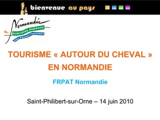 TOURISME « AUTOUR DU CHEVAL » EN NORMANDIE FRPAT Normandie Saint-Philibert-sur-Orne – 14 juin 2010 