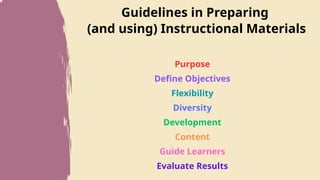 Guidelines in Preparing
(and using) Instructional Materials
Purpose
Define Objectives
Flexibility
Diversity
Development
Content
Guide Learners
Evaluate Results
 