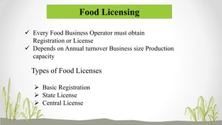 Food Licensing
 Every Food Business Operator must obtain
Registration or License
 Depends on Annual turnover Business size Production
capacity
Types of Food Licenses
 Basic Registration
 State License
 Central License
 