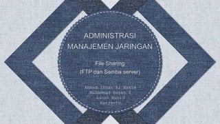 File Sharing
(FTP dan Samba server)
Ahmad Ihsan Al Hakim
Muhammad Hasan Z
Adnan Wahid
Haryanto
 