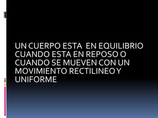 UN CUERPO ESTA EN EQUILIBRIO
CUANDO ESTA EN REPOSO O
CUANDO SE MUEVEN CON UN
MOVIMIENTO RECTILINEOY
UNIFORME.
 