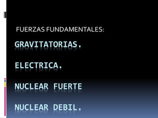 GRAVITATORIAS.
ELECTRICA.
NUCLEAR FUERTE
NUCLEAR DEBIL.
FUERZAS FUNDAMENTALES:
 