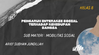 kelas 8
PENGARUH INTERAKSI SOSIAL
TERHADAP KEHIDUPAN
BANGSA
Arief SuBHAN jUNDILLAH
Sub Materi : Mobilitas SOsial
 