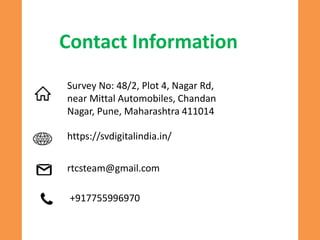 Contact Information
Survey No: 48/2, Plot 4, Nagar Rd,
near Mittal Automobiles, Chandan
Nagar, Pune, Maharashtra 411014
https://svdigitalindia.in/
rtcsteam@gmail.com
+917755996970
 