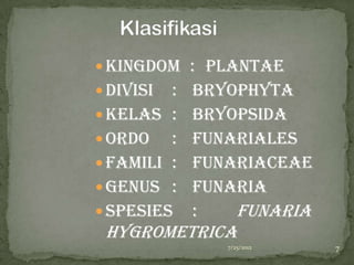  Kingdom : Plantae
 Divisi :   Bryophyta
 Kelas :    Bryopsida
 Ordo :     Funariales
 Famili :   Funariaceae
 Genus :    Funaria
 Spesies    :   Funaria
 hygrometrica
                7/25/2012   7
 