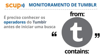 MONITORAMENTO DE TUMBLR

É preciso conhecer os
                              from:
operadores do Tumblr
antes de iniciar uma busca




                             contains:
 