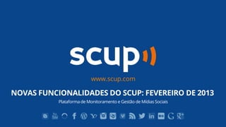 www.scup.com

NOVAS FUNCIONALIDADES DO SCUP: FEVEREIRO DE 2013
           Plataforma de Monitoramento e Gestão de Mídias Sociais
 