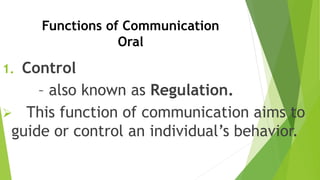 Functions of Communication
Oral
1. Control
– also known as Regulation.
 This function of communication aims to
guide or control an individual’s behavior.
 