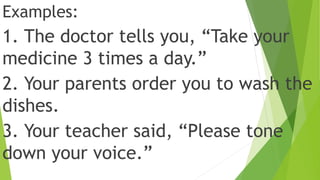 Examples:
1. The doctor tells you, “Take your
medicine 3 times a day.”
2. Your parents order you to wash the
dishes.
3. Your teacher said, “Please tone
down your voice.”
 