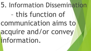 5. Information Dissemination
– this function of
communication aims to
acquire and/or convey
information.
 