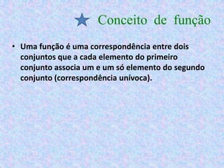 Conceito de função
• Uma função é uma correspondência entre dois
  conjuntos que a cada elemento do primeiro
  conjunto associa um e um só elemento do segundo
  conjunto (correspondência unívoca).
 