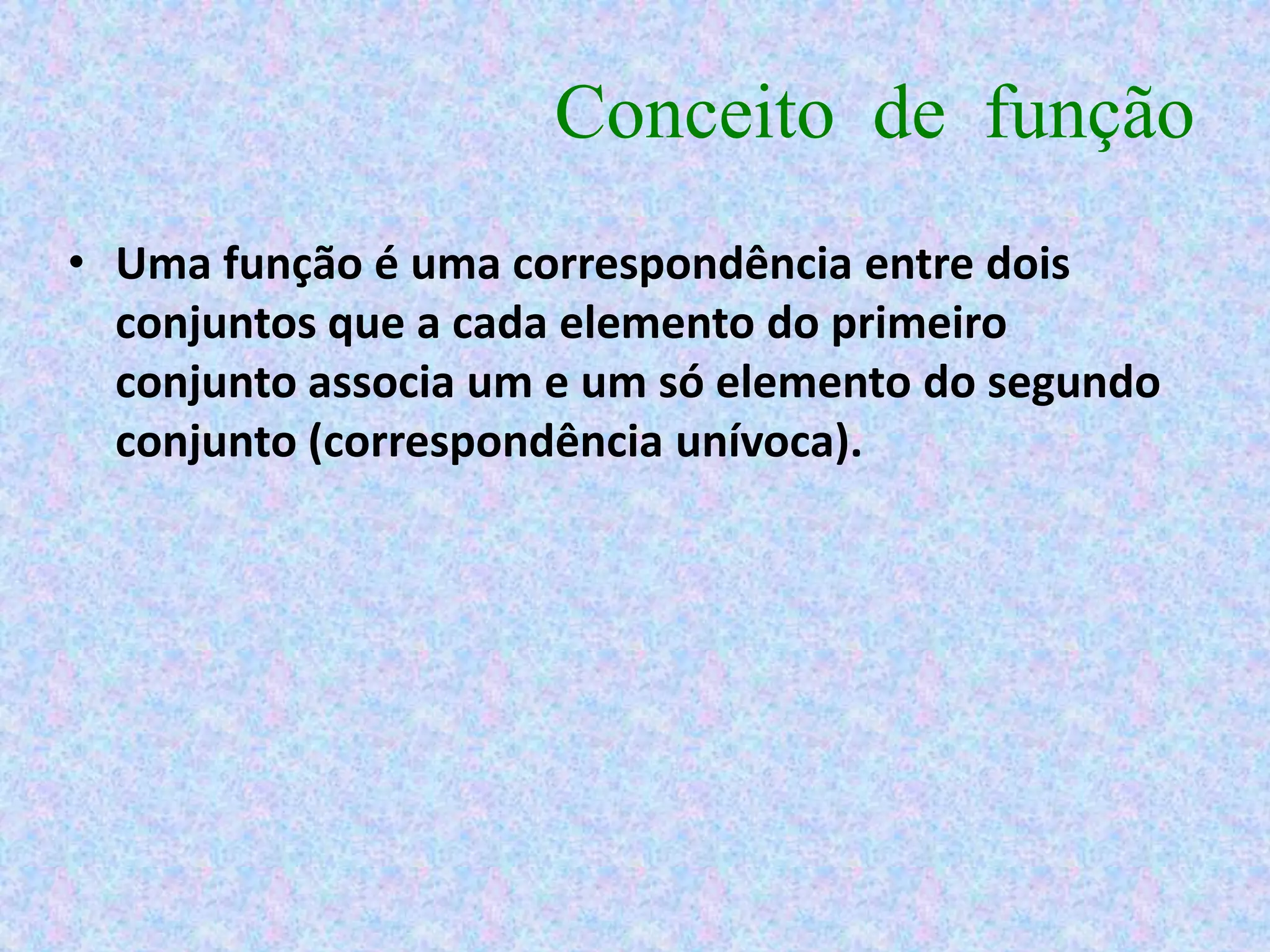 Conceito de função
• Uma função é uma correspondência entre dois
  conjuntos que a cada elemento do primeiro
  conjunto associa um e um só elemento do segundo
  conjunto (correspondência unívoca).
 