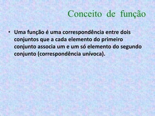 Conceito de função
• Uma função é uma correspondência entre dois
  conjuntos que a cada elemento do primeiro
  conjunto associa um e um só elemento do segundo
  conjunto (correspondência unívoca).
 