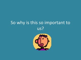 So why is this so important to
us?
 
