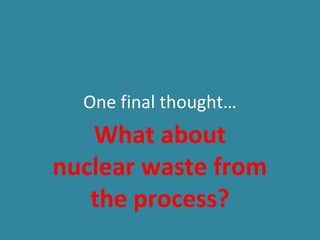 One final thought…
What about
nuclear waste from
the process?
 