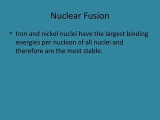 Nuclear Fusion
• Iron and nickel nuclei have the largest binding
energies per nucleon of all nuclei and
therefore are the most stable.
 