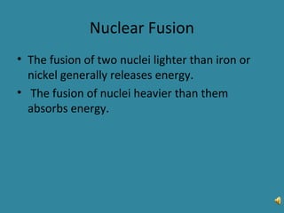 Nuclear Fusion
• The fusion of two nuclei lighter than iron or
nickel generally releases energy.
• The fusion of nuclei heavier than them
absorbs energy.
 