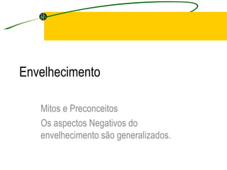 Envelhecimento  Mitos e Preconceitos Os aspectos Negativos do envelhecimento são generalizados.  