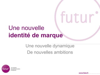 Une nouvelle
identité de marque
Une nouvelle dynamique
De nouvelles ambitions
 
