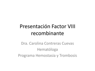 Presentación Factor VIII
recombinante
Dra. Carolina Contreras Cuevas
Hematóloga
Programa Hemostasia y Trombosis
 