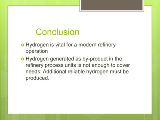 Conclusion
 Hydrogen is vital for a modern refinery
operation
 Hydrogen generated as by-product in the
refinery process units is not enough to cover
needs. Additional reliable hydrogen must be
produced.
 